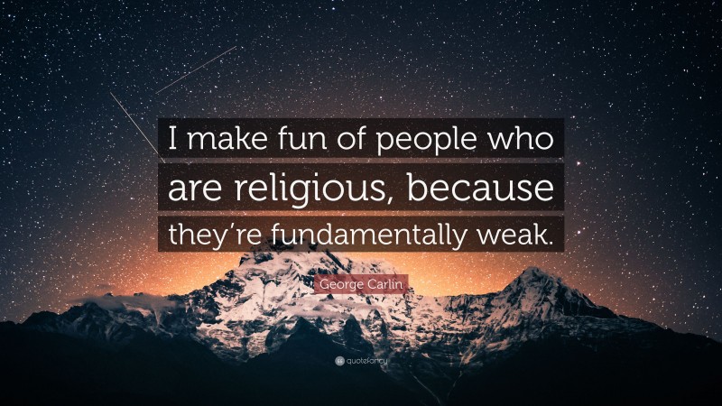 George Carlin Quote: “I make fun of people who are religious, because they’re fundamentally weak.”