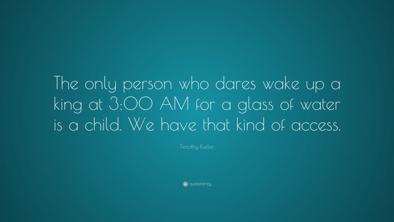 Timothy Keller Quote: “The only person who dares wake up a king at 3:00 AM for a glass of water is a child. We have that kind of access.”