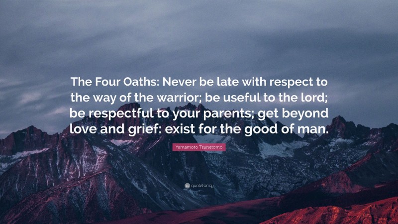 Yamamoto Tsunetomo Quote: “The Four Oaths: Never be late with respect to the way of the warrior; be useful to the lord; be respectful to your parents; get beyond love and grief: exist for the good of man.”
