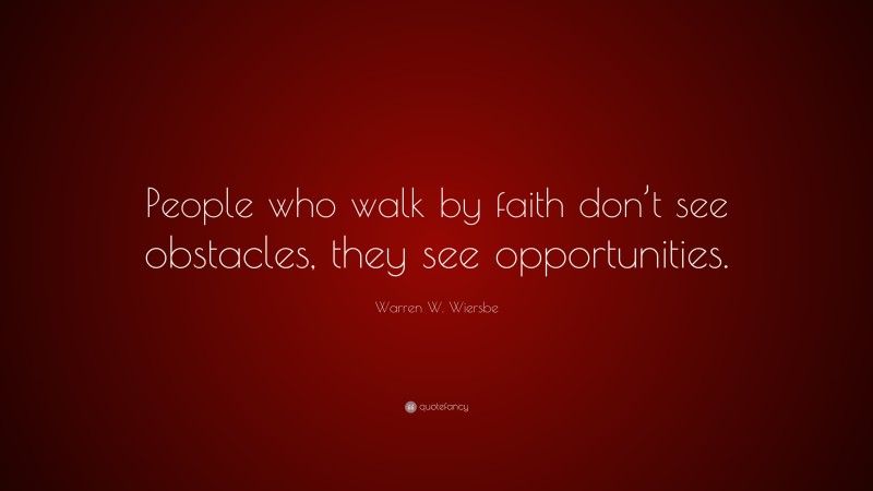 Warren W. Wiersbe Quote: “People who walk by faith don’t see obstacles, they see opportunities.”