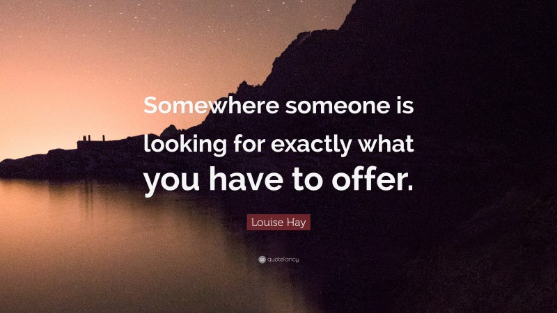 Louise Hay Quote: “Somewhere someone is looking for exactly what you have to offer.”