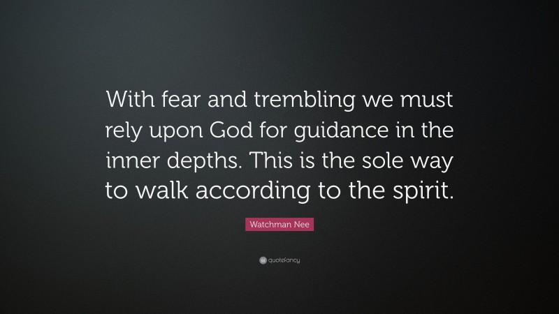 Watchman Nee Quote: “With fear and trembling we must rely upon God for guidance in the inner depths. This is the sole way to walk according to the spirit.”