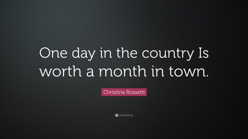 Christina Rossetti Quote: “One day in the country Is worth a month in town.”