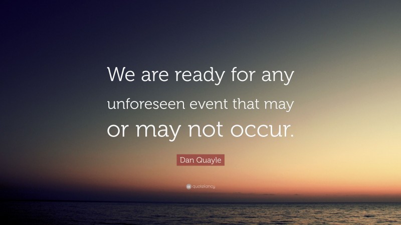 Dan Quayle Quote: “We are ready for any unforeseen event that may or may not occur.”