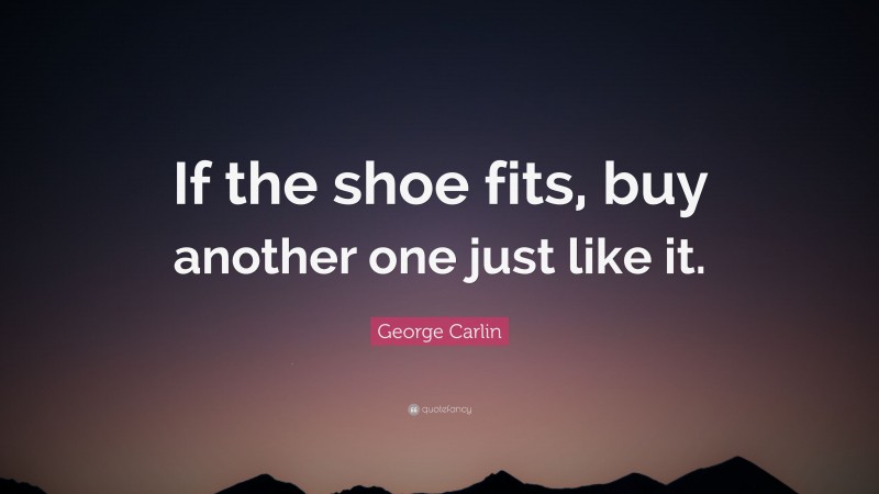 George Carlin Quote: “If the shoe fits, buy another one just like it.”