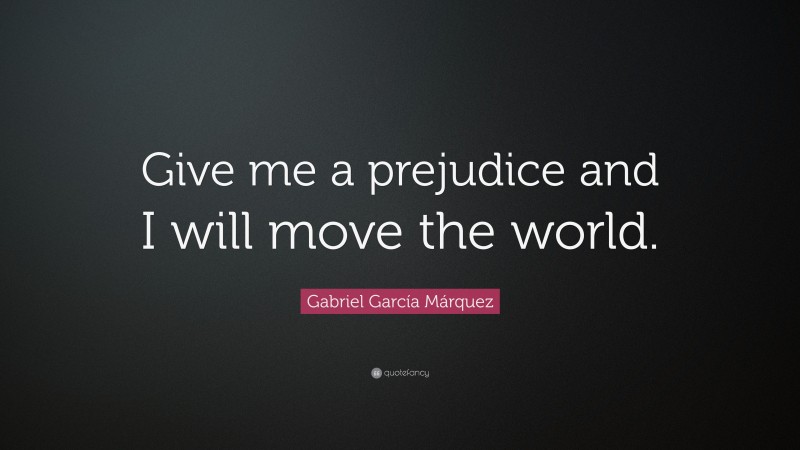 Gabriel Garcí­a Márquez Quote: “Give me a prejudice and I will move the world.”