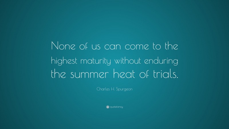 Charles H. Spurgeon Quote: “None of us can come to the highest maturity without enduring the summer heat of trials.”