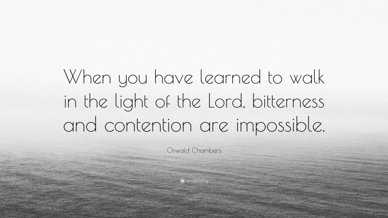 Oswald Chambers Quote: “When you have learned to walk in the light of the Lord, bitterness and contention are impossible.”