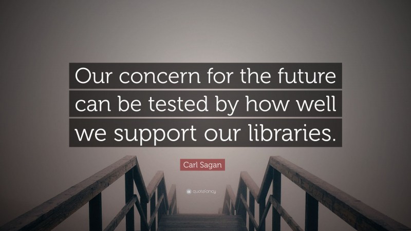 Carl Sagan Quote: “Our concern for the future can be tested by how well we support our libraries.”
