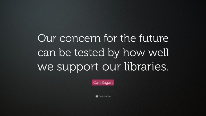 Carl Sagan Quote: “Our concern for the future can be tested by how well we support our libraries.”