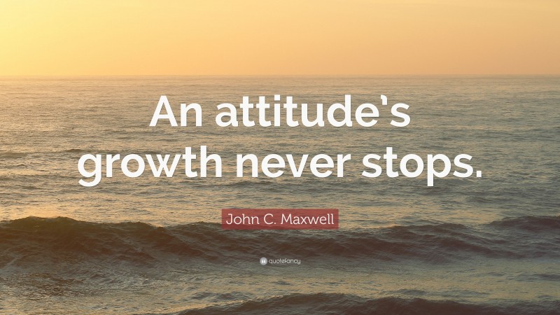 John C. Maxwell Quote: “An attitude’s growth never stops.”