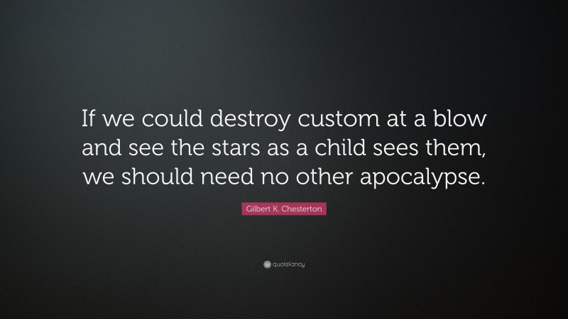 Gilbert K. Chesterton Quote: “If we could destroy custom at a blow and see the stars as a child sees them, we should need no other apocalypse.”