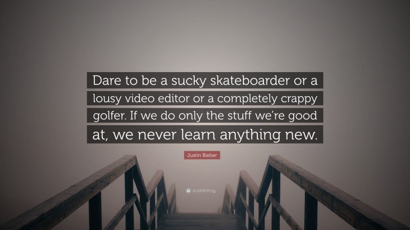 Justin Bieber Quote: “Dare to be a sucky skateboarder or a lousy video editor or a completely crappy golfer. If we do only the stuff we’re good at, we never learn anything new.”