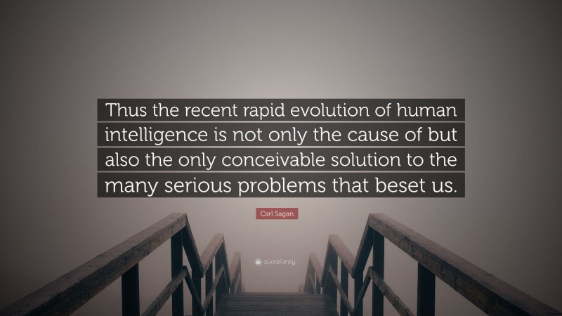 Carl Sagan Quote: “Thus the recent rapid evolution of human intelligence is not only the cause of but also the only conceivable solution to the many serious problems that beset us.”