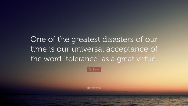Zig Ziglar Quote: “One of the greatest disasters of our time is our universal acceptance of the word “tolerance” as a great virtue.”