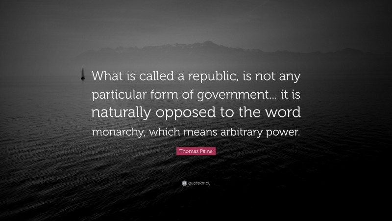 Thomas Paine Quote: “What is called a republic, is not any particular form of government... it is naturally opposed to the word monarchy, which means arbitrary power.”