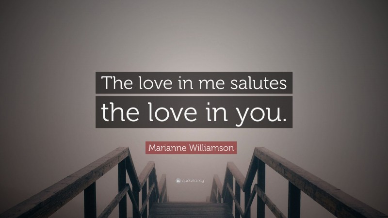 Marianne Williamson Quote: “The love in me salutes the love in you.”