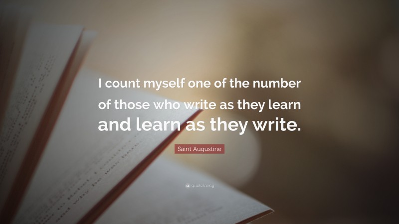 Saint Augustine Quote: “I count myself one of the number of those who write as they learn and learn as they write.”