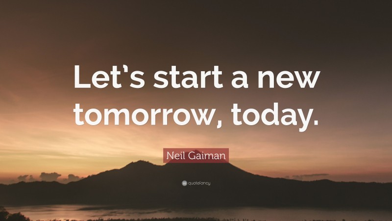Neil Gaiman Quote: “Let’s start a new tomorrow, today.”