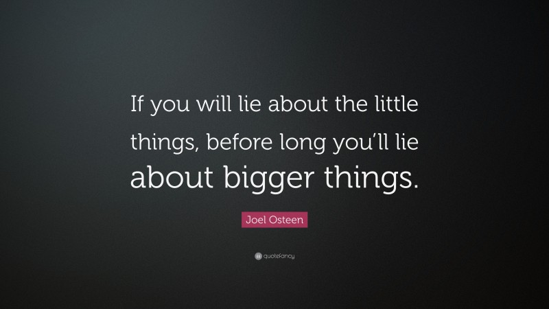 Joel Osteen Quote: “If you will lie about the little things, before long you’ll lie about bigger things.”