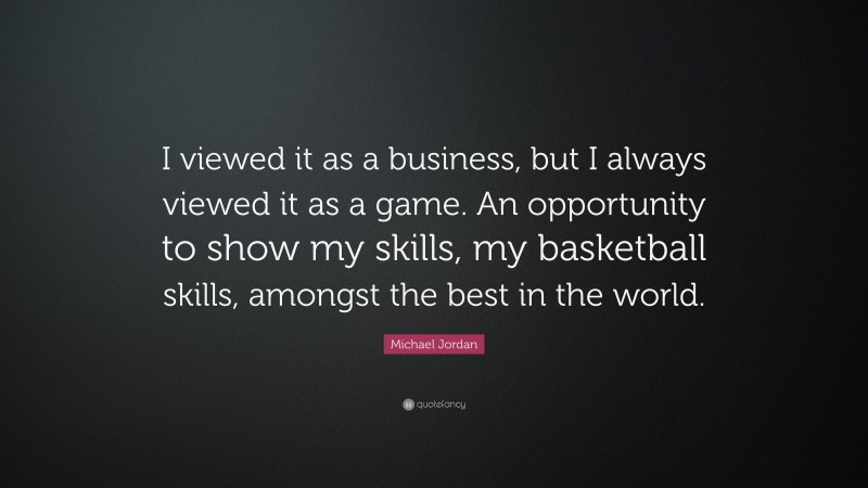 Michael Jordan Quote: “I viewed it as a business, but I always viewed it as a game. An opportunity to show my skills, my basketball skills, amongst the best in the world.”