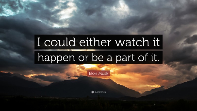Elon Musk Quote: “I could either watch it happen or be a part of it.”