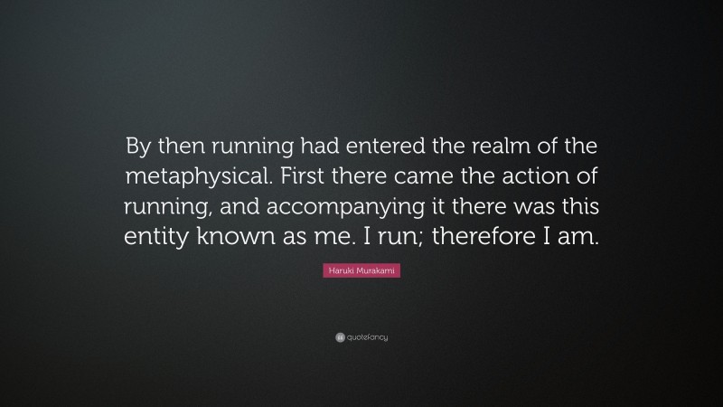Haruki Murakami Quote: “By then running had entered the realm of the metaphysical. First there came the action of running, and accompanying it there was this entity known as me. I run; therefore I am.”