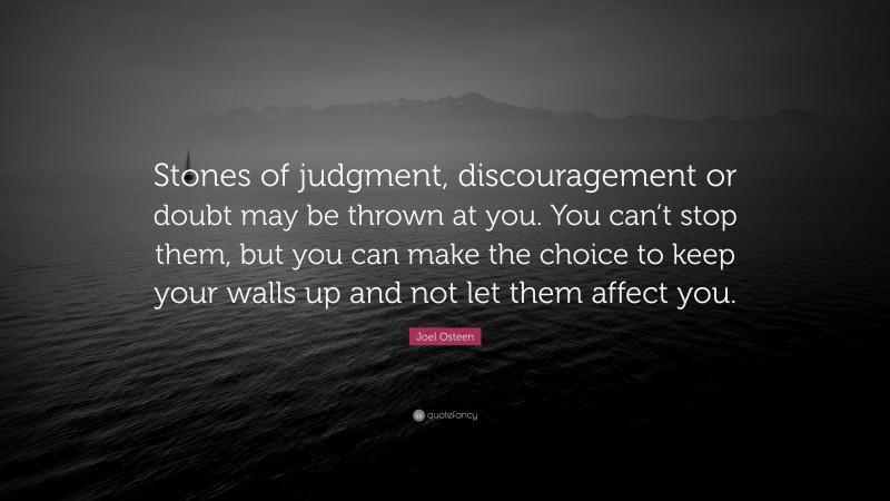 Joel Osteen Quote: “Stones of judgment, discouragement or doubt may be thrown at you. You can’t stop them, but you can make the choice to keep your walls up and not let them affect you.”