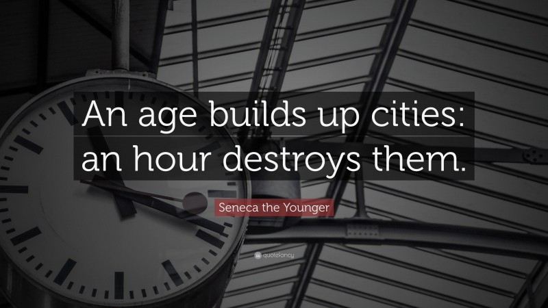 Seneca the Younger Quote: “An age builds up cities: an hour destroys them.”