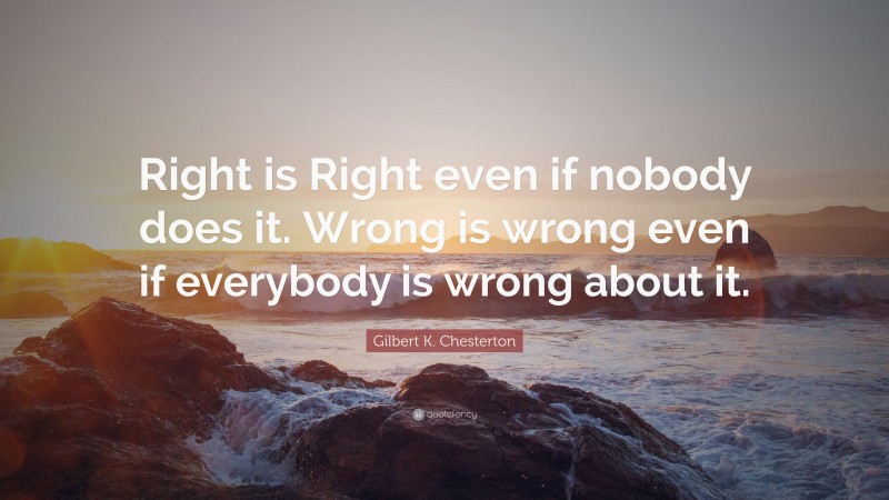 Gilbert K. Chesterton Quote: “Right is Right even if nobody does it ...