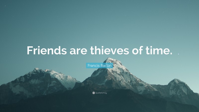 Francis Bacon Quote: “Friends are thieves of time.”