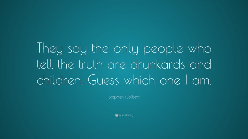 Stephen Colbert Quote: “They say the only people who tell the truth are drunkards and children. Guess which one I am.”