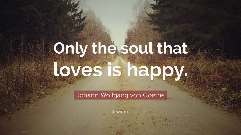 Johann Wolfgang von Goethe Quote: “Only the soul that loves is happy.”