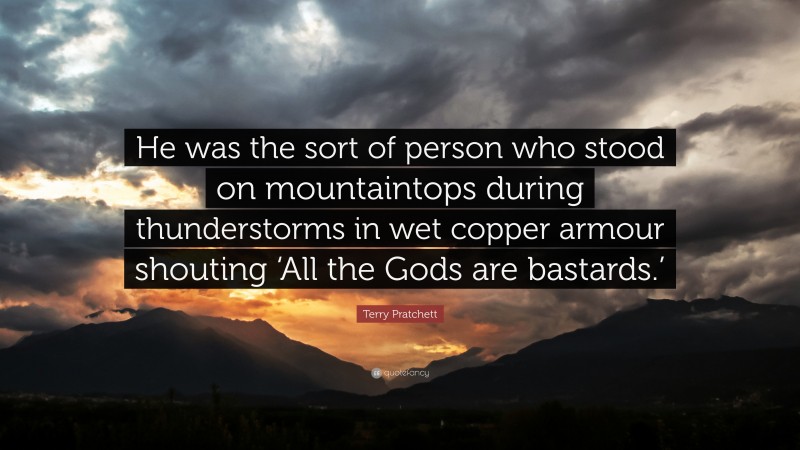Terry Pratchett Quote: “He was the sort of person who stood on mountaintops during thunderstorms in wet copper armour shouting ‘All the Gods are bastards.’”