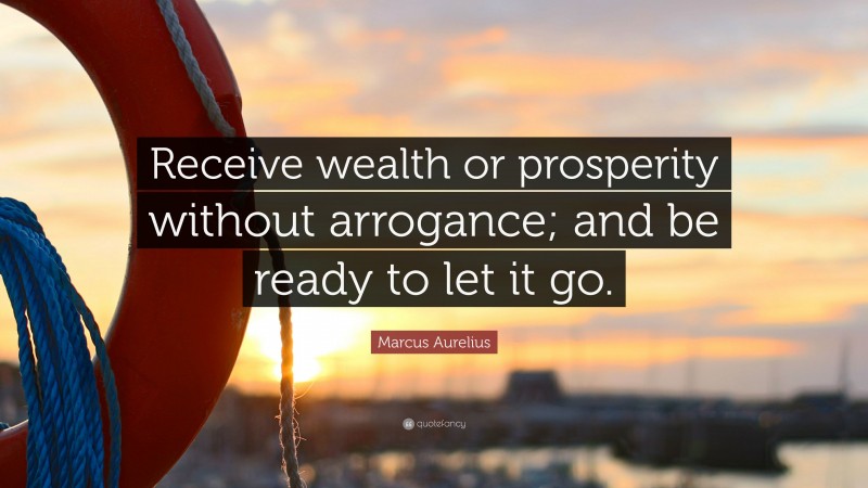 Marcus Aurelius Quote: “Receive wealth or prosperity without arrogance; and be ready to let it go.”