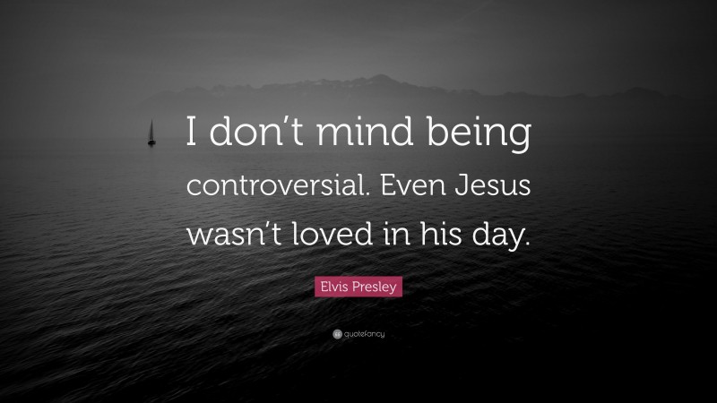Elvis Presley Quote: “I don’t mind being controversial. Even Jesus wasn’t loved in his day.”