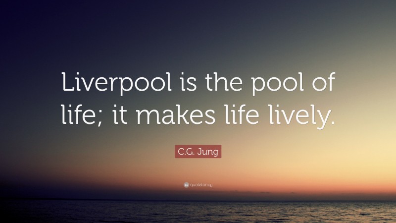 C.G. Jung Quote: “Liverpool is the pool of life; it makes life lively.”