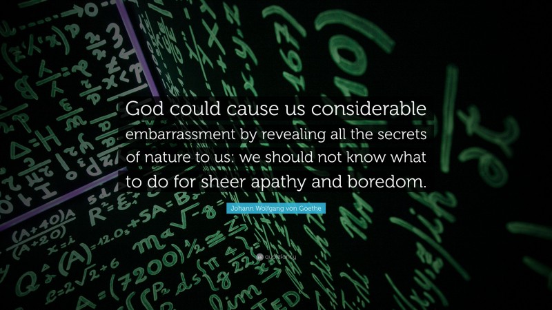 Johann Wolfgang von Goethe Quote: “God could cause us considerable embarrassment by revealing all the secrets of nature to us: we should not know what to do for sheer apathy and boredom.”