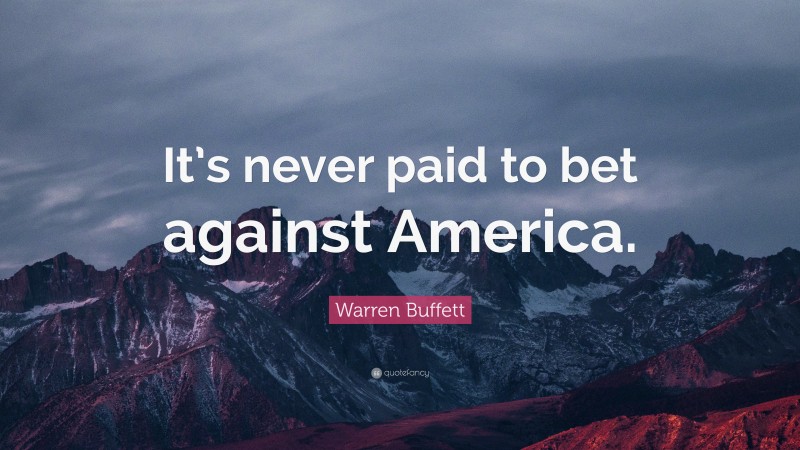 Warren Buffett Quote: “It’s never paid to bet against America.”