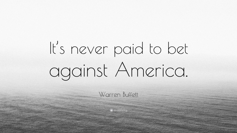 Warren Buffett Quote: “It’s never paid to bet against America.”