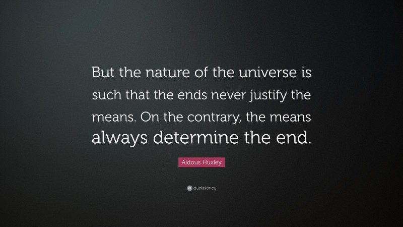 Aldous Huxley Quote: “But the nature of the universe is such that the ends never justify the means. On the contrary, the means always determine the end.”