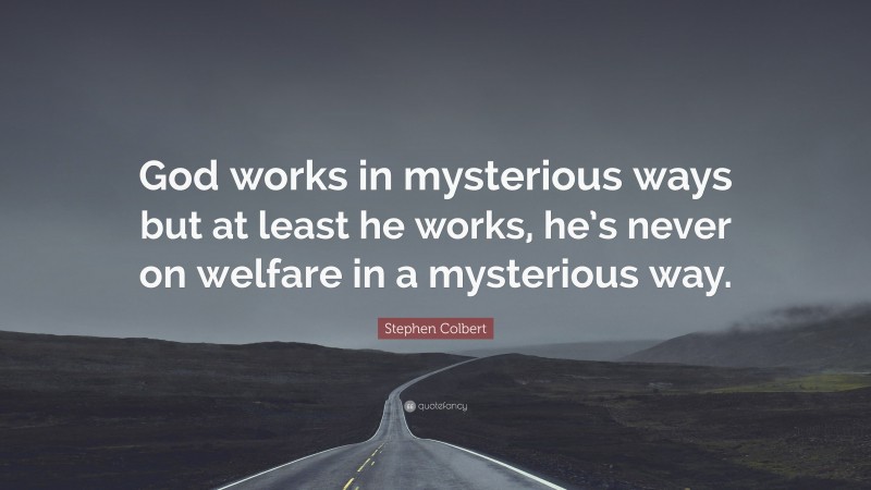 Stephen Colbert Quote: “God works in mysterious ways but at least he works, he’s never on welfare in a mysterious way.”