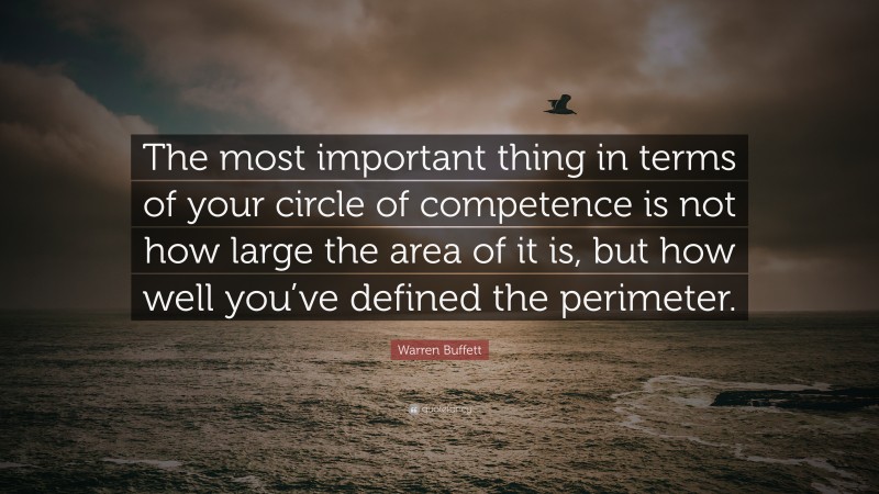 Warren Buffett Quote: “The most important thing in terms of your circle of competence is not how large the area of it is, but how well you’ve defined the perimeter.”