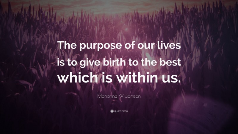 Marianne Williamson Quote: “The purpose of our lives is to give birth to the best which is within us.”