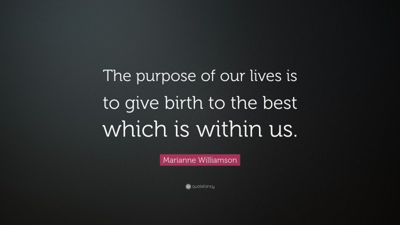 Marianne Williamson Quote: “The purpose of our lives is to give birth to the best which is within us.”