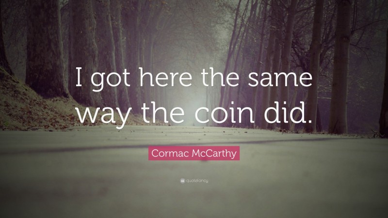 Cormac McCarthy Quote: “I got here the same way the coin did.”