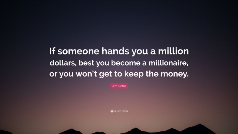 Jim Rohn Quote: “If someone hands you a million dollars, best you become a millionaire, or you won’t get to keep the money.”