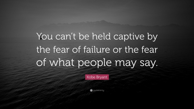 Kobe Bryant Quote: “You can’t be held captive by the fear of failure or the fear of what people may say.”