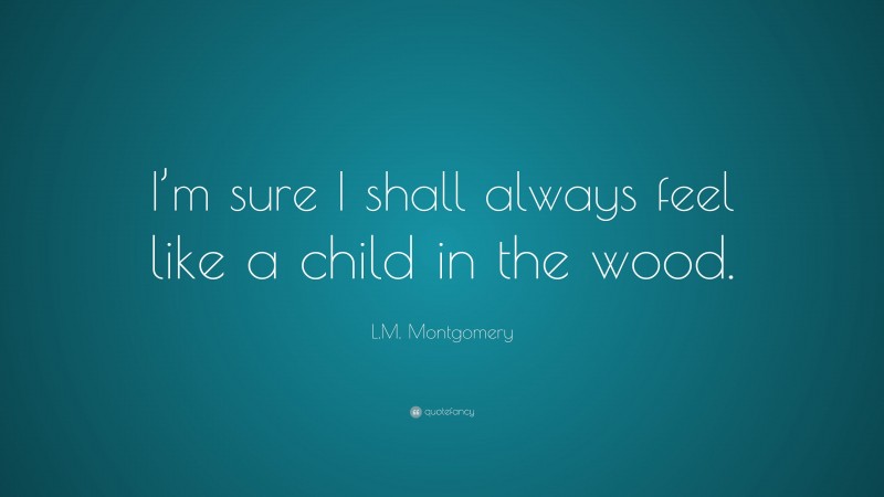 L.M. Montgomery Quote: “I’m sure I shall always feel like a child in the wood.”