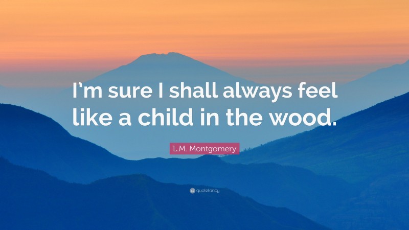 L.M. Montgomery Quote: “I’m sure I shall always feel like a child in the wood.”